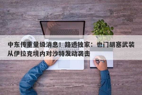 中东传重量级消息！路透独家：也门胡塞武装从伊拉克境内对沙特发动袭击