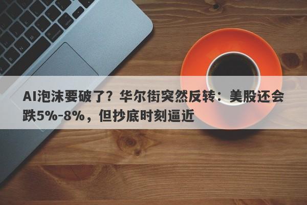 AI泡沫要破了？华尔街突然反转：美股还会跌5%-8%，但抄底时刻逼近