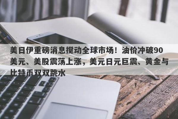 美日伊重磅消息搅动全球市场！油价冲破90美元、美股震荡上涨，美元日元巨震、黄金与比特币双双跳水
