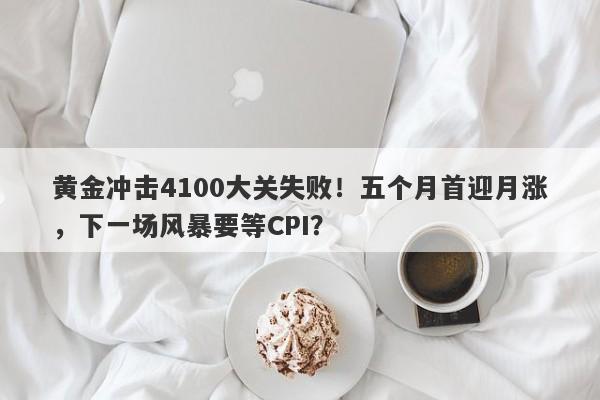 黄金冲击4100大关失败！五个月首迎月涨，下一场风暴要等CPI？
