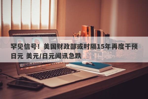 罕见信号！美国财政部或时隔15年再度干预日元 美元/日元闻讯急跌