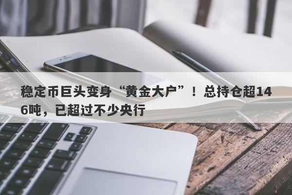 稳定币巨头变身“黄金大户”！总持仓超146吨，已超过不少央行