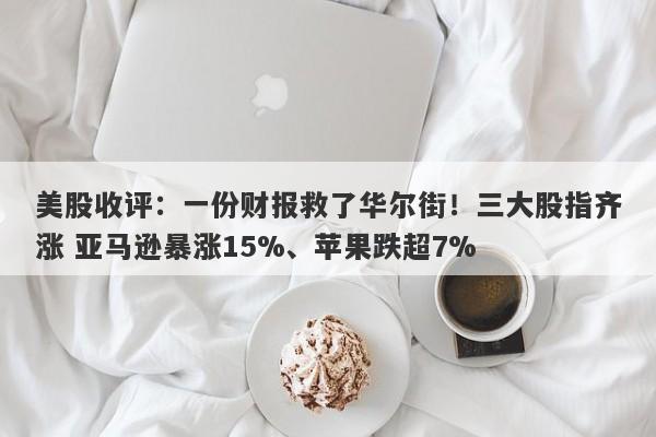 美股收评：一份财报救了华尔街！三大股指齐涨 亚马逊暴涨15%、苹果跌超7%