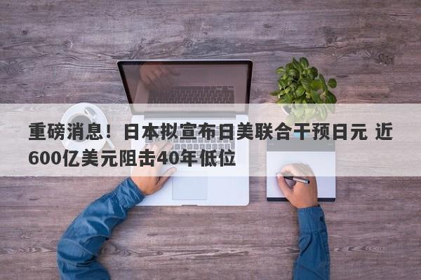 重磅消息！日本拟宣布日美联合干预日元 近600亿美元阻击40年低位