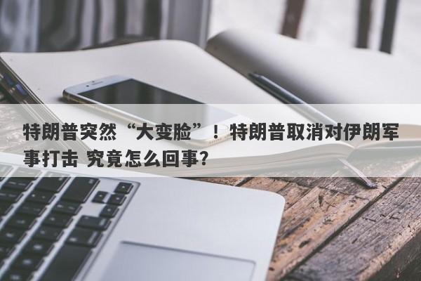 特朗普突然“大变脸”!特朗普取消对伊朗军事打击 究竟怎么回事?