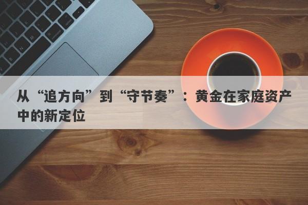 从“追方向”到“守节奏”:黄金在家庭资产中的新定位