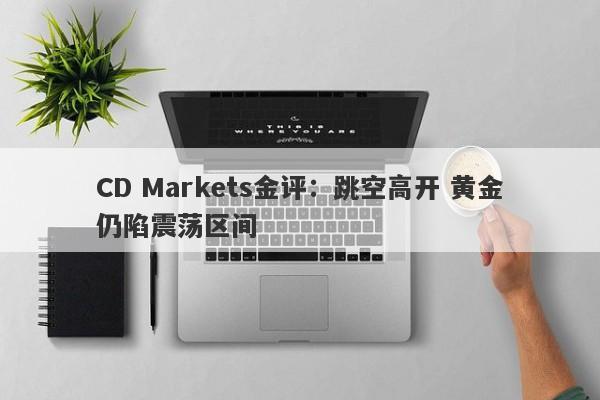 CD Markets金评：跳空高开 黄金仍陷震荡区间