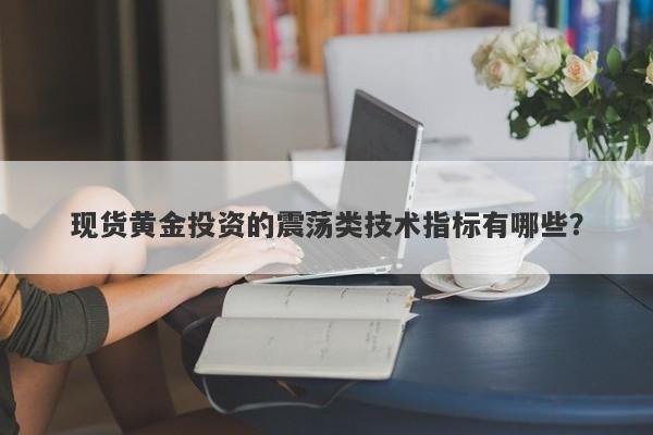 现货黄金投资的震荡类技术指标有哪些?