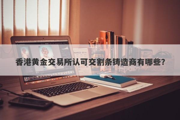 香港黄金交易所认可交割条铸造商有哪些?