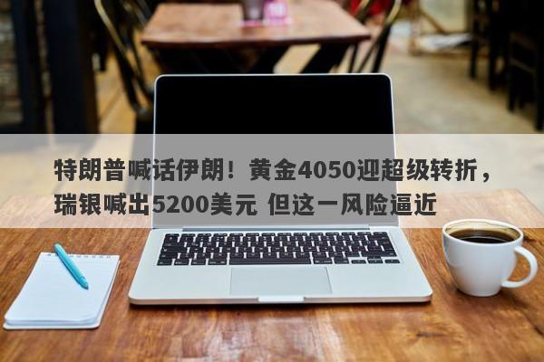 特朗普喊话伊朗！黄金4050迎超级转折，瑞银喊出5200美元 但这一风险逼近