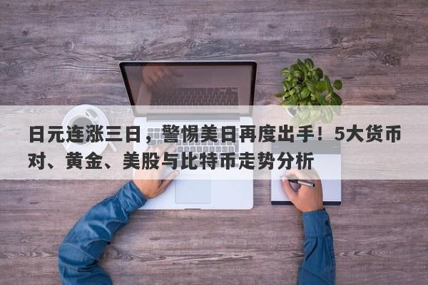 日元连涨三日,警惕美日再度出手!5大货币对、黄金、美股与比特币走势分析