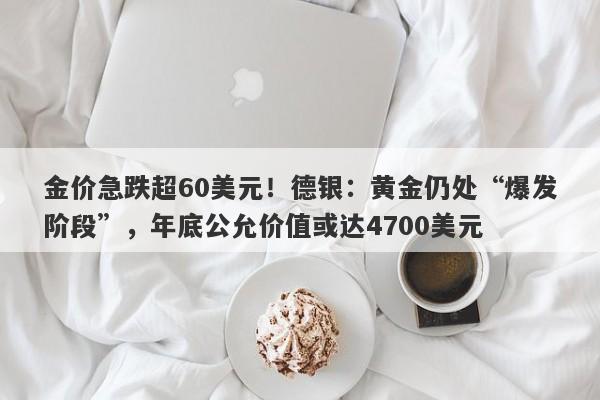 金价急跌超60美元！德银：黄金仍处“爆发阶段”，年底公允价值或达4700美元