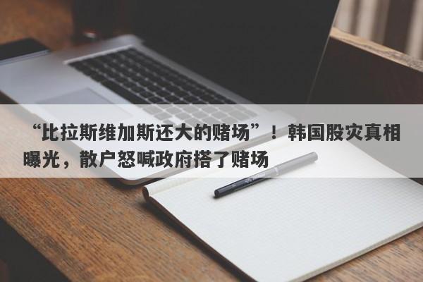 “比拉斯维加斯还大的赌场”！韩国股灾真相曝光，散户怒喊政府搭了赌场