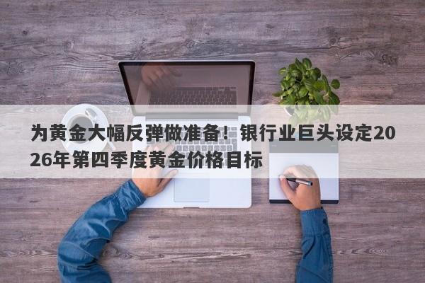 为黄金大幅反弹做准备！银行业巨头设定2026年第四季度黄金价格目标