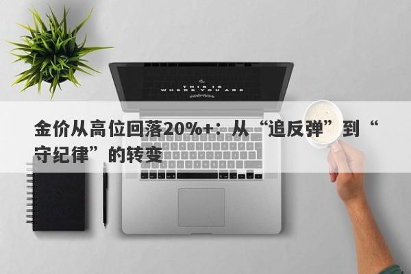 金价从高位回落20%+：从“追反弹”到“守纪律”的转变