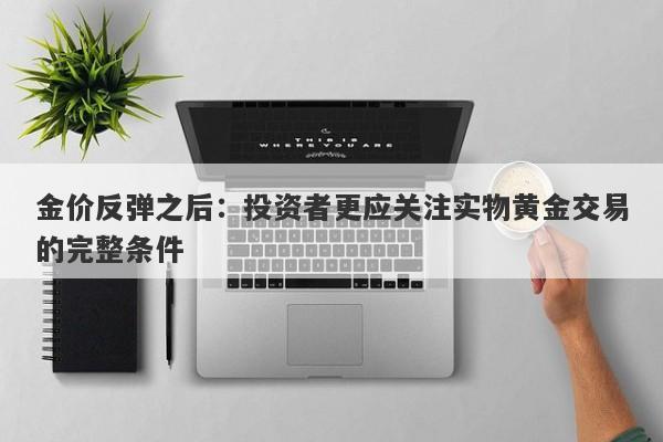 金价反弹之后：投资者更应关注实物黄金交易的完整条件