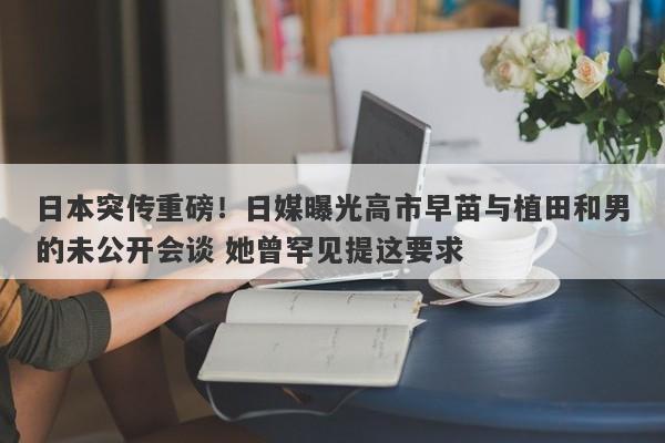 日本突传重磅！日媒曝光高市早苗与植田和男的未公开会谈 她曾罕见提这要求