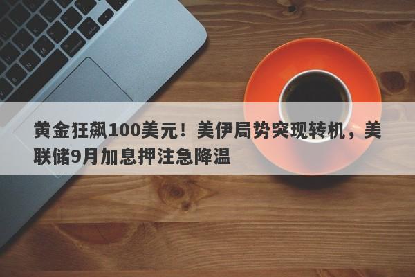 黄金狂飙100美元！美伊局势突现转机，美联储9月加息押注急降温