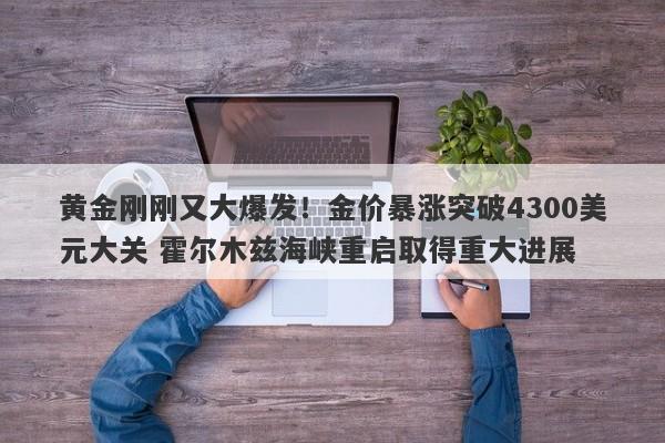 黄金刚刚又大爆发！金价暴涨突破4300美元大关 霍尔木兹海峡重启取得重大进展