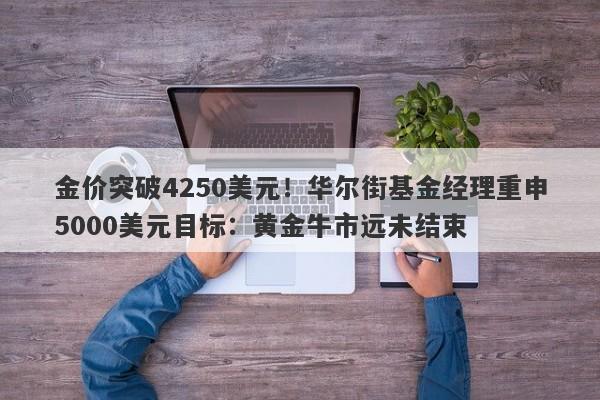 金价突破4250美元！华尔街基金经理重申5000美元目标：黄金牛市远未结束
