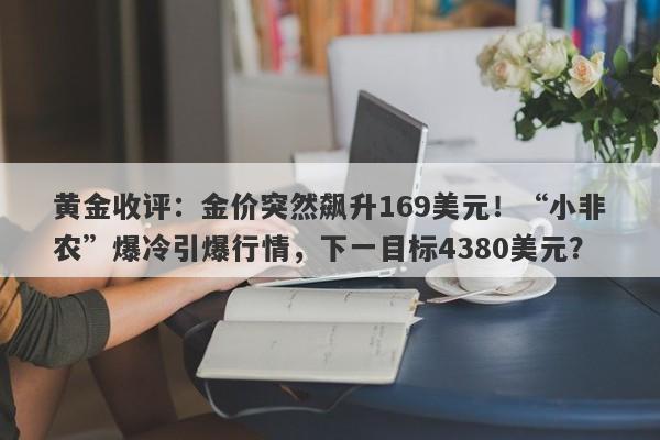 黄金收评：金价突然飙升169美元！“小非农”爆冷引爆行情，下一目标4380美元？