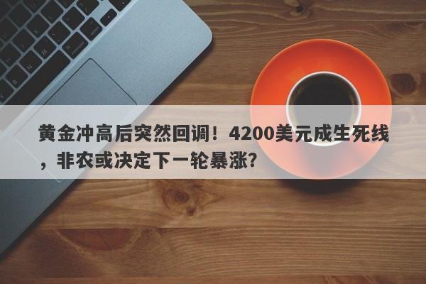 黄金冲高后突然回调！4200美元成生死线，非农或决定下一轮暴涨？