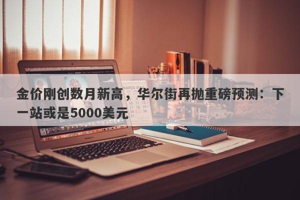 金价刚创数月新高，华尔街再抛重磅预测：下一站或是5000美元