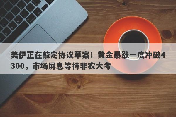 美伊正在敲定协议草案！黄金暴涨一度冲破4300，市场屏息等待非农大考