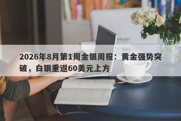 2026年8月第1周金银周报：黄金强势突破，白银重返60美元上方