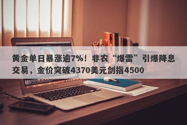 黄金单日暴涨逾7%！非农“爆雷”引爆降息交易，金价突破4370美元剑指4500
