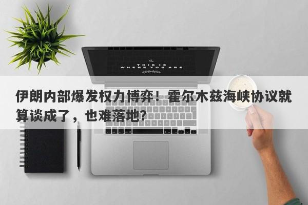 伊朗内部爆发权力博弈！霍尔木兹海峡协议就算谈成了，也难落地？