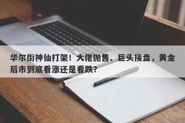 华尔街神仙打架！大佬抛售、巨头接盘，黄金后市到底看涨还是看跌？