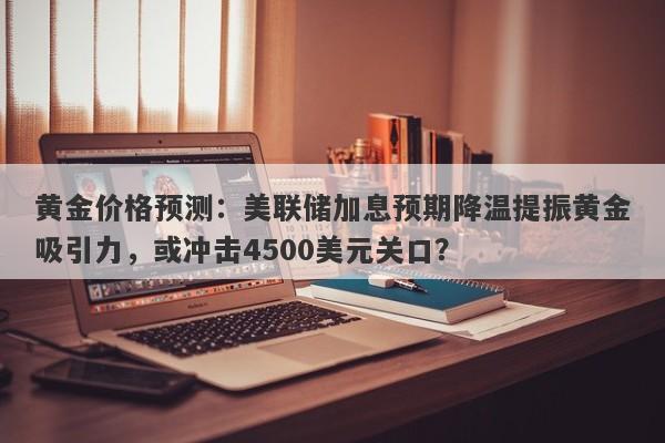 黄金价格预测：美联储加息预期降温提振黄金吸引力，或冲击4500美元关口？