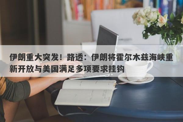 伊朗重大突发！路透：伊朗将霍尔木兹海峡重新开放与美国满足多项要求挂钩