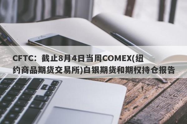 CFTC：截止8月4日当周COMEX(纽约商品期货交易所)白银期货和期权持仓报告