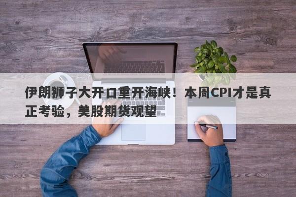 伊朗狮子大开口重开海峡！本周CPI才是真正考验，美股期货观望
