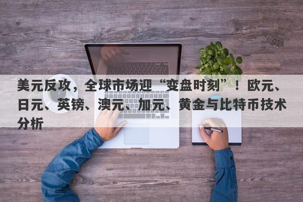 美元反攻，全球市场迎“变盘时刻”！欧元、日元、英镑、澳元、加元、黄金与比特币技术分析