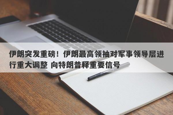 伊朗突发重磅！伊朗最高领袖对军事领导层进行重大调整 向特朗普释重要信号