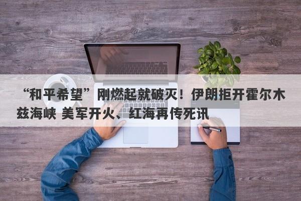 “和平希望”刚燃起就破灭！伊朗拒开霍尔木兹海峡 美军开火、红海再传死讯