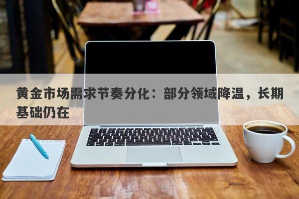 黄金市场需求节奏分化：部分领域降温，长期基础仍在