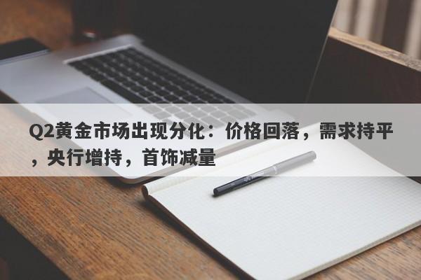 Q2黄金市场出现分化：价格回落，需求持平，央行增持，首饰减量
