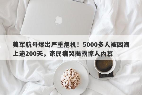 美军航母爆出严重危机！5000多人被困海上逾200天，家属痛哭揭露惊人内幕