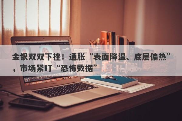 金银双双下挫！通胀“表面降温、底层偏热”，市场紧盯“恐怖数据”