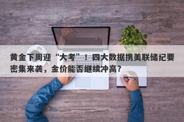 黄金下周迎“大考”！四大数据携美联储纪要密集来袭，金价能否继续冲高？