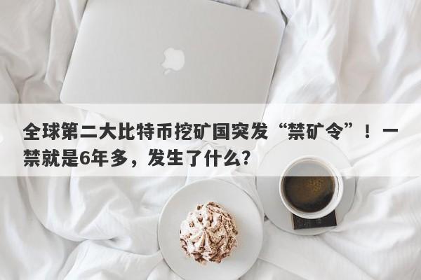 全球第二大比特币挖矿国突发“禁矿令”！一禁就是6年多，发生了什么？