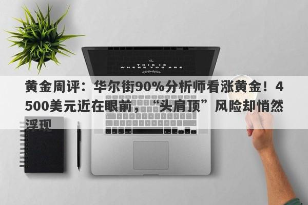 黄金周评：华尔街90%分析师看涨黄金！4500美元近在眼前，“头肩顶”风险却悄然浮现