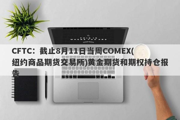 CFTC：截止8月11日当周COMEX(纽约商品期货交易所)黄金期货和期权持仓报告