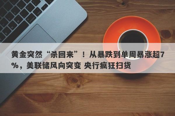黄金突然“杀回来”！从暴跌到单周暴涨超7%，美联储风向突变 央行疯狂扫货