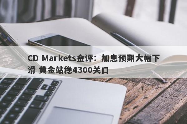 CD Markets金评：加息预期大幅下滑 黄金站稳4300关口
