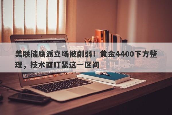 美联储鹰派立场被削弱！黄金4400下方整理，技术面盯紧这一区间